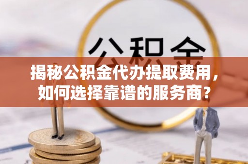 海棠揭秘公积金代办提取费用，如何选择靠谱的服务商？