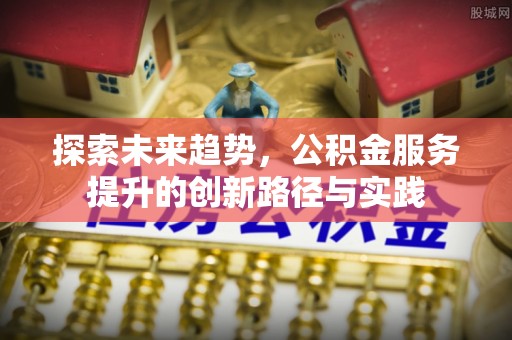 海棠探索未来趋势，公积金服务提升的创新路径与实践