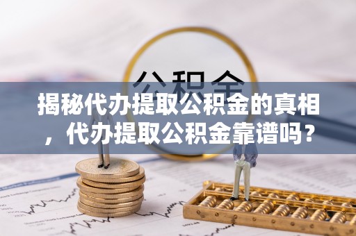 海棠揭秘代办提取公积金的真相，代办提取公积金靠谱吗？