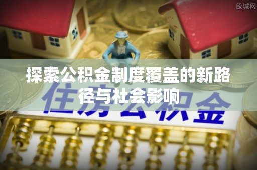 海棠探索公积金制度覆盖的新路径与社会影响
