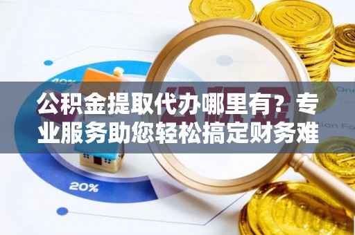 海棠公积金提取代办哪里有？专业服务助您轻松搞定财务难题