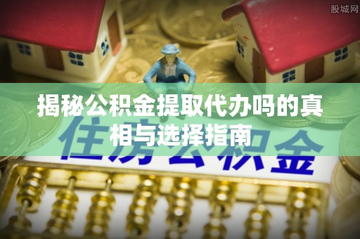 海棠揭秘公积金提取代办吗的真相与选择指南