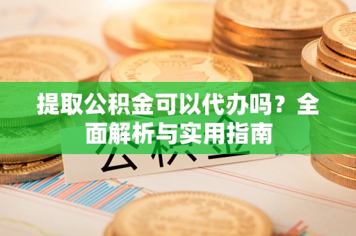 海棠提取公积金可以代办吗？全面解析与实用指南