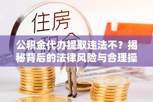 海棠公积金代办提取违法不？揭秘背后的法律风险与合理操作