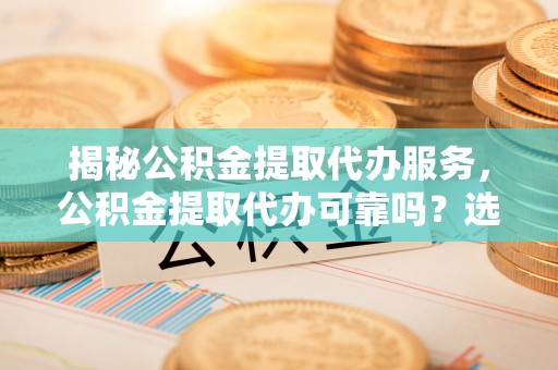 海棠揭秘公积金提取代办服务，公积金提取代办可靠吗？选择需谨慎