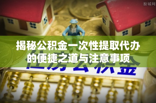 海棠揭秘公积金一次性提取代办的便捷之道与注意事项