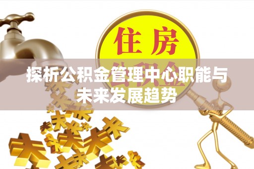 海棠探析公积金管理中心职能与未来发展趋势