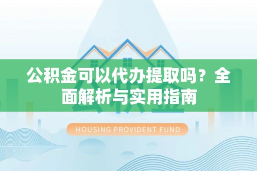 海棠公积金可以代办提取吗？全面解析与实用指南