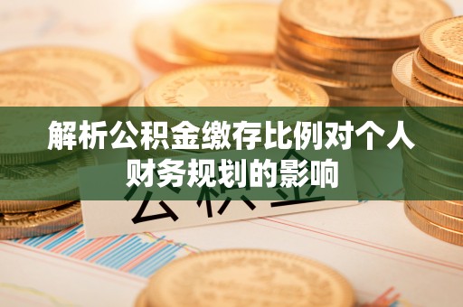 海棠解析公积金缴存比例对个人财务规划的影响