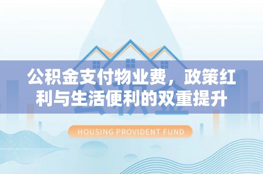 海棠公积金支付物业费，政策红利与生活便利的双重提升