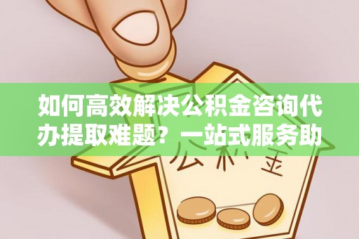海棠如何高效解决公积金咨询代办提取难题？一站式服务助您轻松搞定