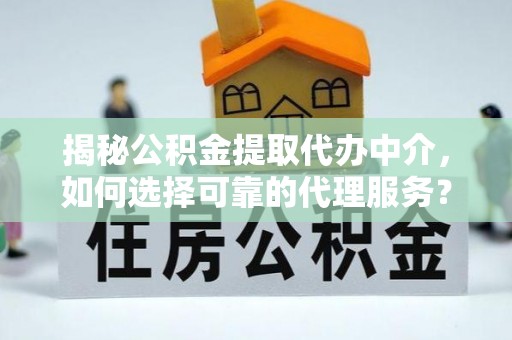 海棠揭秘公积金提取代办中介，如何选择可靠的代理服务？