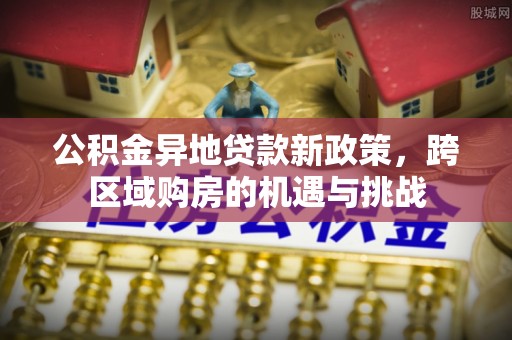 海棠公积金异地贷款新政策，跨区域购房的机遇与挑战