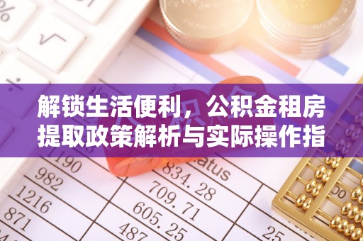 海棠解锁生活便利，公积金租房提取政策解析与实际操作指南