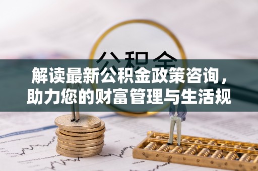 海棠解读最新公积金政策咨询，助力您的财富管理与生活规划