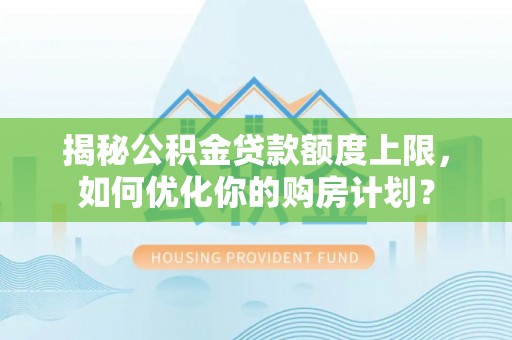 海棠揭秘公积金贷款额度上限，如何优化你的购房计划？