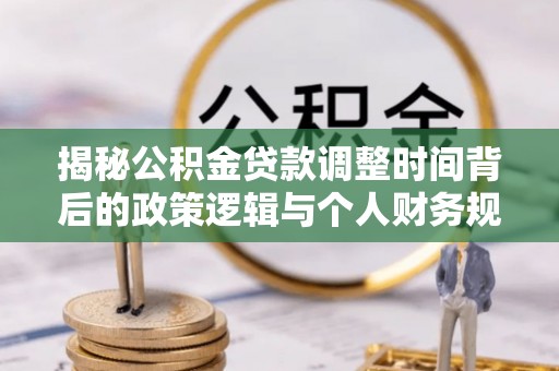 海棠揭秘公积金贷款调整时间背后的政策逻辑与个人财务规划