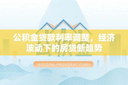 海棠公积金贷款利率调整，经济波动下的房贷新趋势
