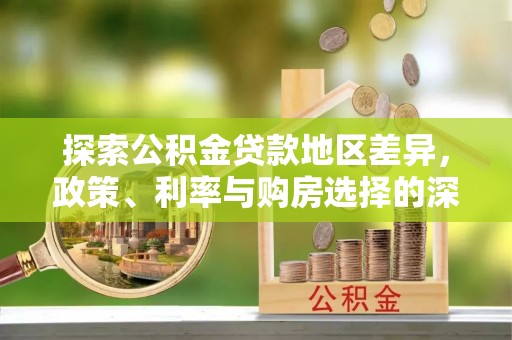 海棠探索公积金贷款地区差异，政策、利率与购房选择的深度解析