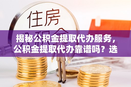 海棠揭秘公积金提取代办服务，公积金提取代办靠谱吗？选择需谨慎