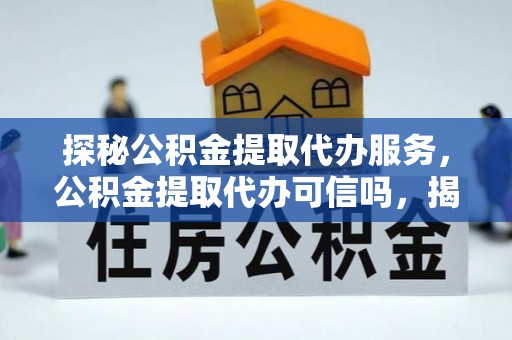 海棠探秘公积金提取代办服务，公积金提取代办可信吗，揭秘真相与选择指南