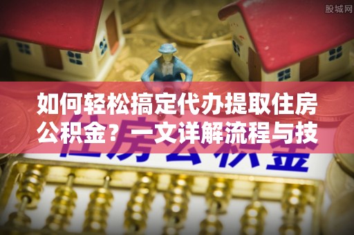 海棠如何轻松搞定代办提取住房公积金？一文详解流程与技巧