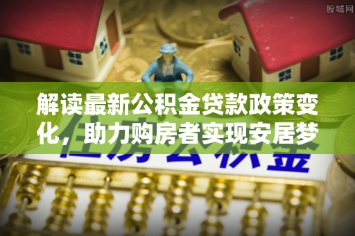 海棠解读最新公积金贷款政策变化，助力购房者实现安居梦想