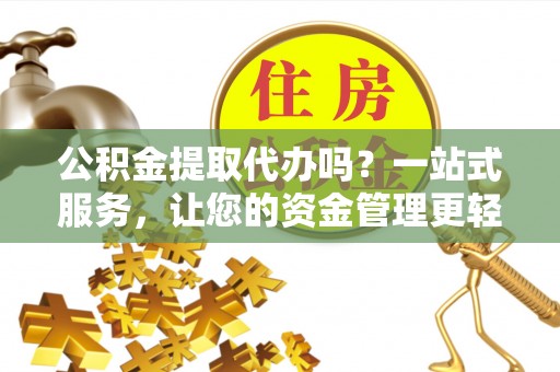 海棠公积金提取代办吗？一站式服务，让您的资金管理更轻松