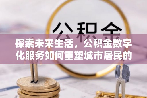 海棠探索未来生活，公积金数字化服务如何重塑城市居民的财务管理