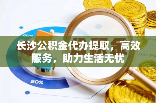 海棠长沙公积金代办提取，高效服务，助力生活无忧