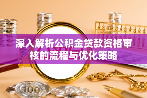 海棠深入解析公积金贷款资格审核的流程与优化策略