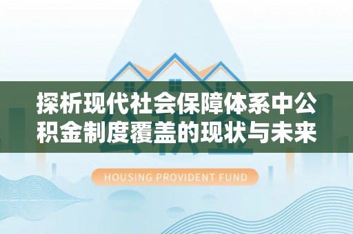 海棠探析现代社会保障体系中公积金制度覆盖的现状与未来