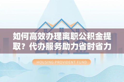 海棠如何高效办理离职公积金提取？代办服务助力省时省力