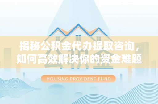 海棠揭秘公积金代办提取咨询，如何高效解决你的资金难题