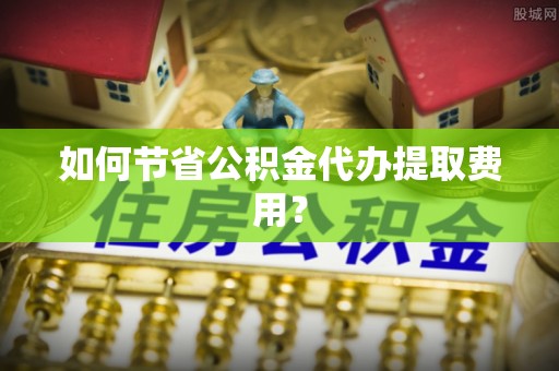 海棠如何节省公积金代办提取费用？
