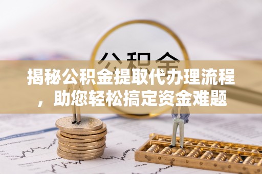 海棠揭秘公积金提取代办理流程，助您轻松搞定资金难题