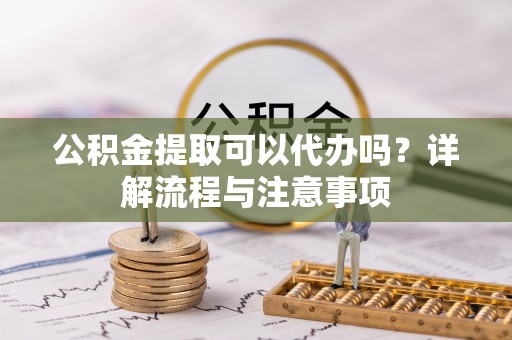 海棠公积金提取可以代办吗？详解流程与注意事项