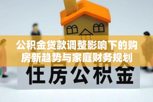 海棠公积金贷款调整影响下的购房新趋势与家庭财务规划