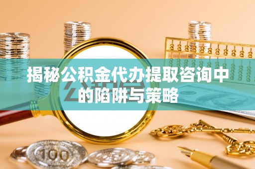 海棠揭秘公积金代办提取咨询中的陷阱与策略