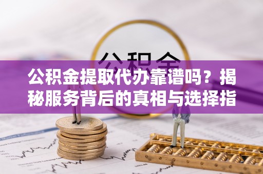海棠公积金提取代办靠谱吗？揭秘服务背后的真相与选择指南
