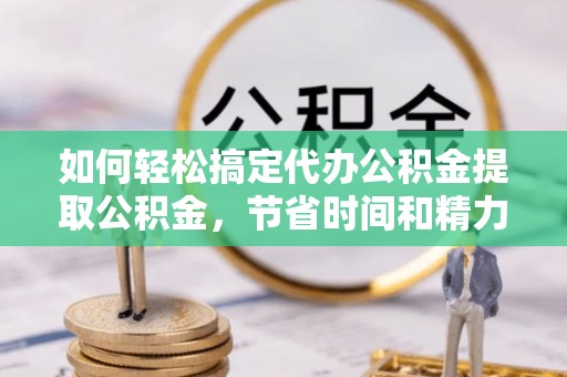 海棠如何轻松搞定代办公积金提取公积金，节省时间和精力的秘密武器