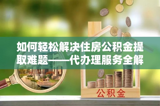 海棠如何轻松解决住房公积金提取难题——代办理服务全解析