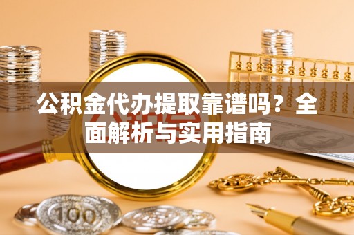 海棠公积金代办提取靠谱吗？全面解析与实用指南