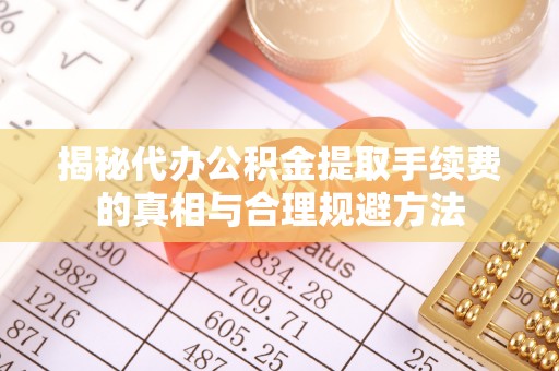 海棠揭秘代办公积金提取手续费的真相与合理规避方法