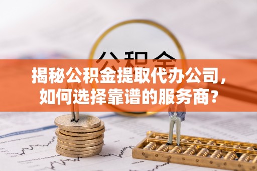 海棠揭秘公积金提取代办公司，如何选择靠谱的服务商？