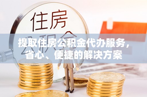 海棠提取住房公积金代办服务，省心、便捷的解决方案