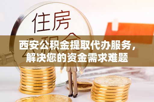海棠西安公积金提取代办服务，解决您的资金需求难题
