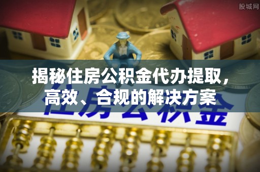 海棠揭秘住房公积金代办提取，高效、合规的解决方案