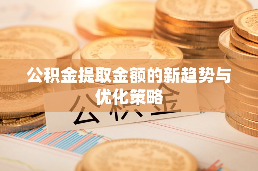 海棠公积金提取金额的新趋势与优化策略