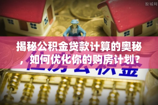 海棠揭秘公积金贷款计算的奥秘，如何优化你的购房计划？